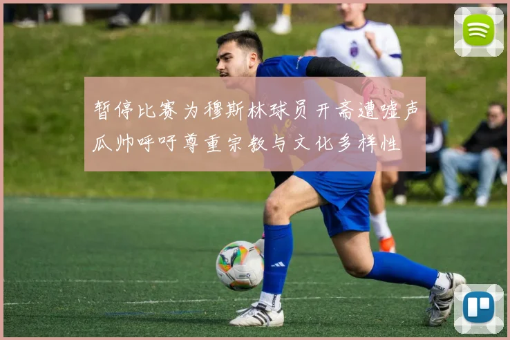 暂停比赛为穆斯林球员开斋遭嘘声瓜帅呼吁尊重宗教与文化多样性