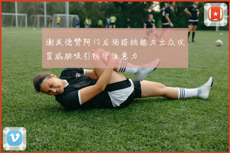 谢泼德赞阿门后场搭档能力出众攻筐威胁吸引防守注意力