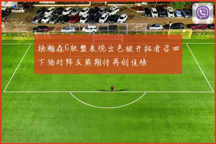杨瀚森G联盟表现出色被开拓者召回下场对阵灰熊期待再创佳绩