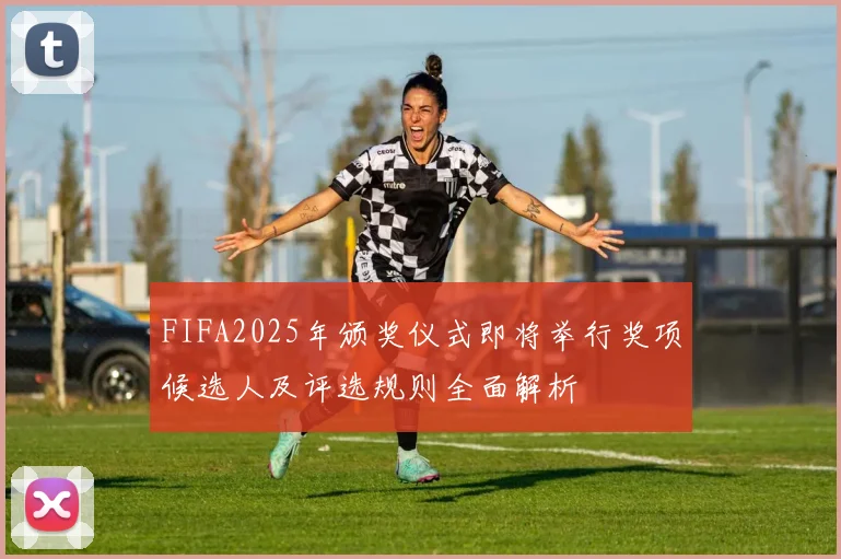 FIFA2025年颁奖仪式即将举行奖项候选人及评选规则全面解析