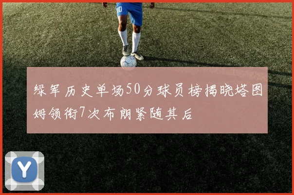 绿军历史单场50分球员榜揭晓塔图姆领衔7次布朗紧随其后
