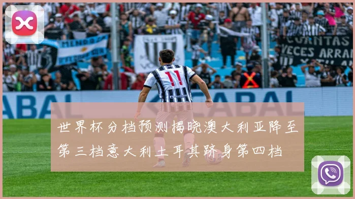 世界杯分档预测揭晓澳大利亚降至第三档意大利土耳其跻身第四档