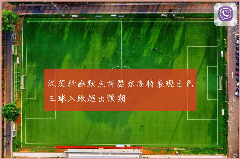 汉茨科幽默点评瑟尔洛特表现出色三球入账超出预期