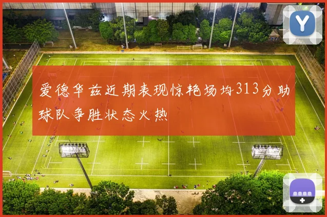 爱德华兹近期表现惊艳场均313分助球队争胜状态火热