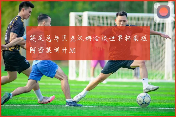 英足总与贝克汉姆洽谈世界杯前迈阿密集训计划