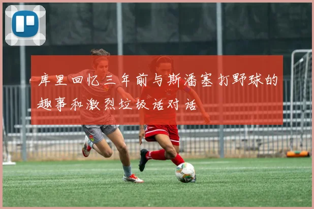 库里回忆三年前与斯潘塞打野球的趣事和激烈垃圾话对话