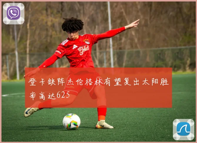 登卡缺阵杰伦格林有望复出太阳胜率高达625