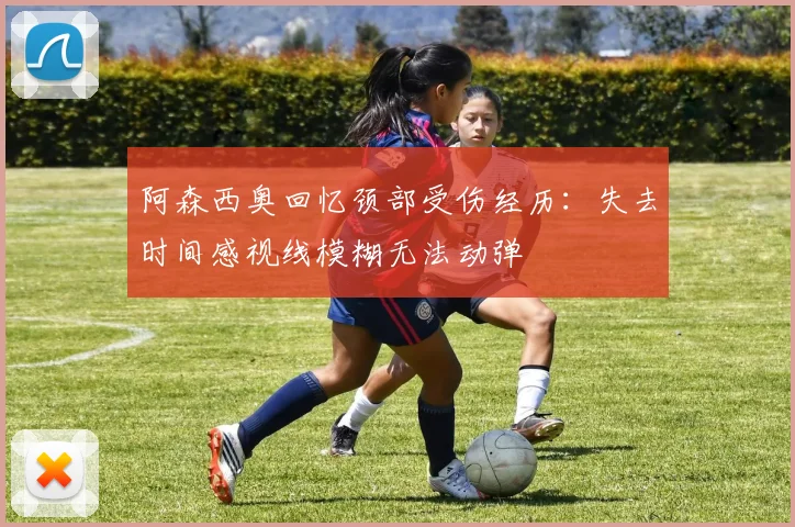 阿森西奥回忆颈部受伤经历：失去时间感视线模糊无法动弹