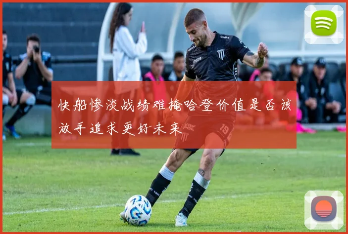 快船惨淡战绩难掩哈登价值是否该放手追求更好未来
