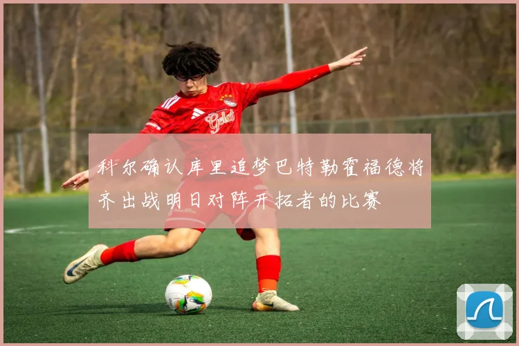 科尔确认库里追梦巴特勒霍福德将齐出战明日对阵开拓者的比赛