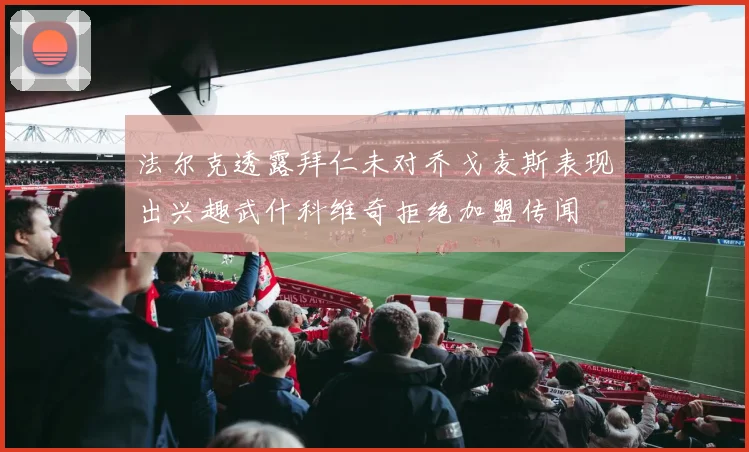 法尔克透露拜仁未对乔戈麦斯表现出兴趣武什科维奇拒绝加盟传闻