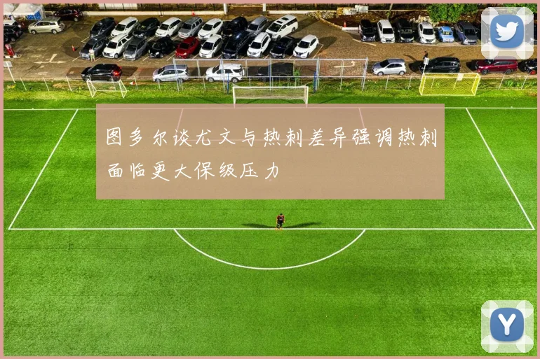 图多尔谈尤文与热刺差异强调热刺面临更大保级压力