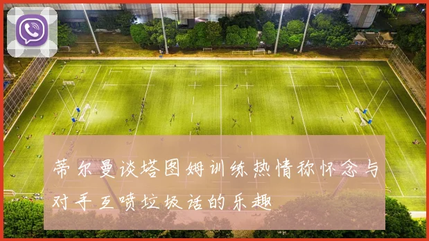 蒂尔曼谈塔图姆训练热情称怀念与对手互喷垃圾话的乐趣
