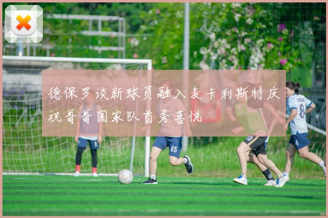 德保罗谈新球员融入麦卡利斯特庆祝哥哥国家队首秀喜悦