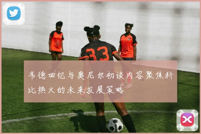 韦德回忆与奥尼尔初谈内容聚焦科比热火的未来发展策略