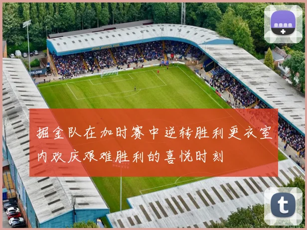掘金队在加时赛中逆转胜利更衣室内欢庆艰难胜利的喜悦时刻