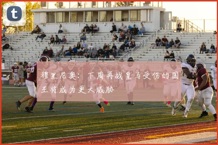 穆里尼奥：下周再战皇马受伤的国王将成为更大威胁