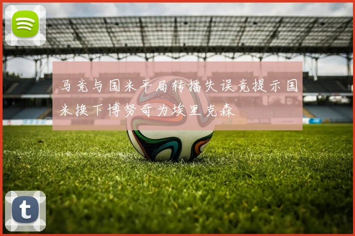 马竞与国米平局转播失误竟提示国米换下博努奇为埃里克森