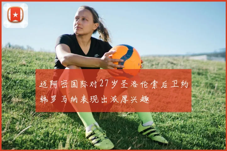 迈阿密国际对27岁圣洛伦索后卫约韩罗马纳表现出浓厚兴趣