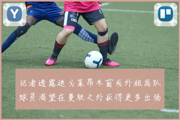 记者透露迭戈莱昂冬窗或外租离队球员渴望在曼联之外获得更多出场机会