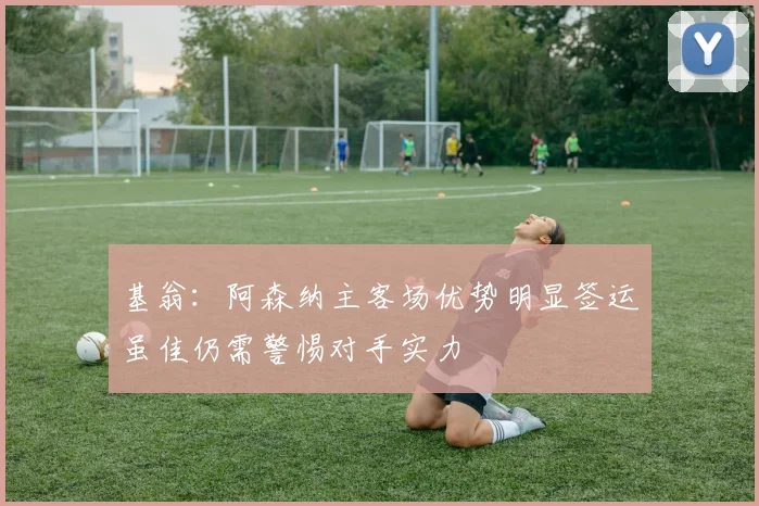 基翁：阿森纳主客场优势明显签运虽佳仍需警惕对手实力