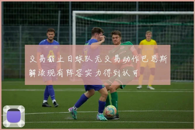 交易截止日球队无交易动作巴恩斯解读现有阵容实力得到认可