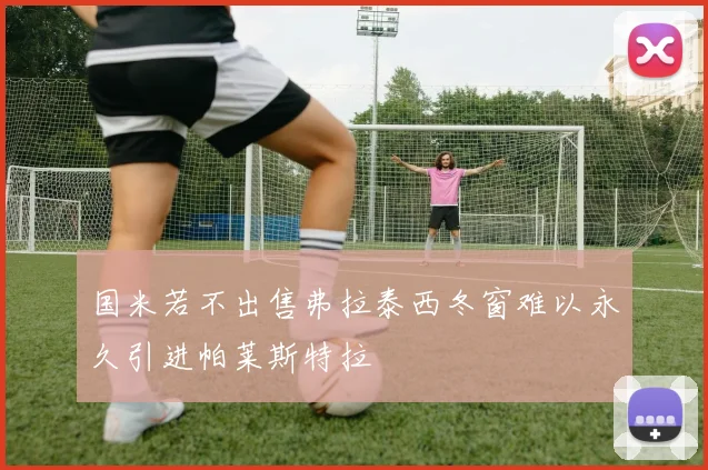 国米若不出售弗拉泰西冬窗难以永久引进帕莱斯特拉