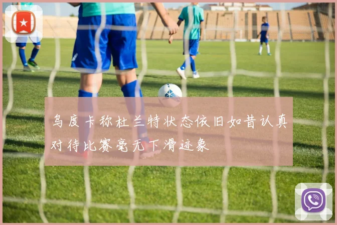 乌度卡称杜兰特状态依旧如昔认真对待比赛毫无下滑迹象