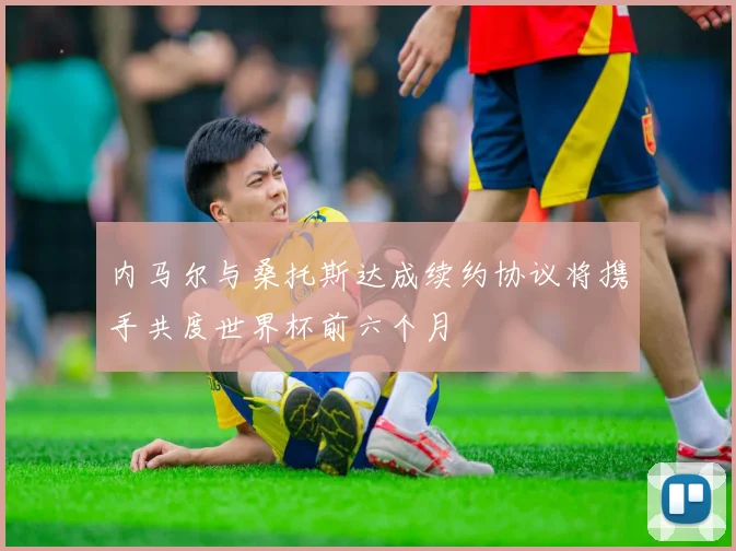 内马尔与桑托斯达成续约协议将携手共度世界杯前六个月