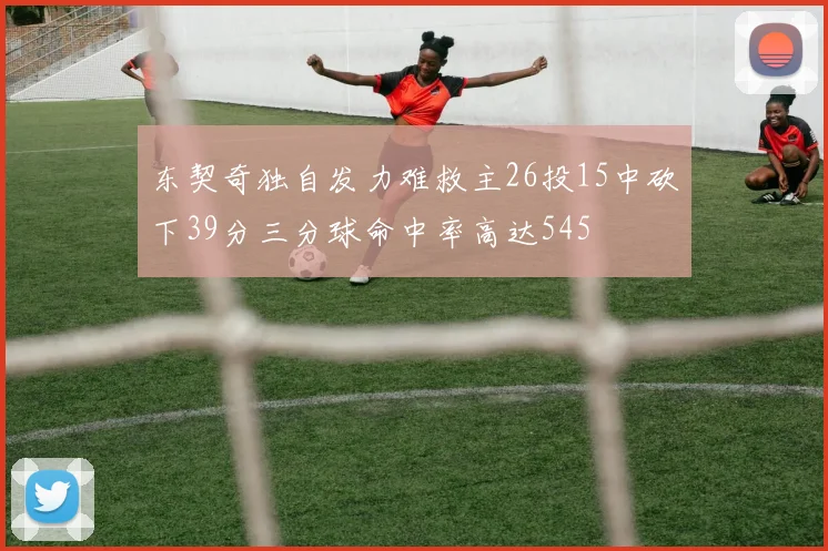 东契奇独自发力难救主26投15中砍下39分三分球命中率高达545