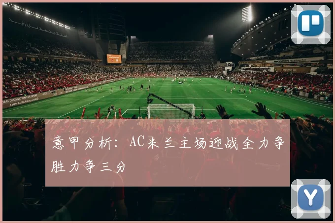 意甲分析：AC米兰主场迎战全力争胜力争三分