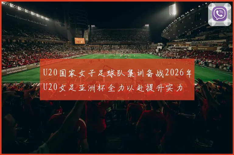 U20国家女子足球队集训备战2026年U20女足亚洲杯全力以赴提升实力