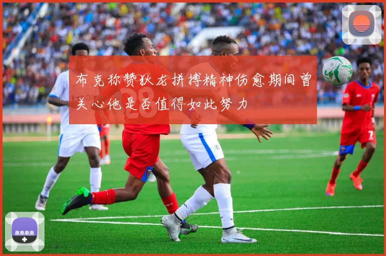 布克称赞狄龙拼搏精神伤愈期间曾关心他是否值得如此努力