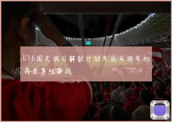 U16国足明日解散计划年底或明年初再度集结备战